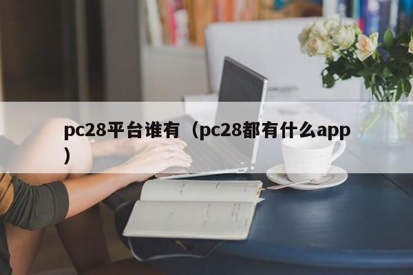 pc28平台谁有（pc28都有什么app）-第1张图片-pc28