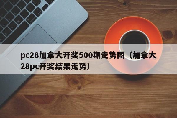 pc28加拿大开奖500期走势图（加拿大28pc开奖结果走势）-第1张图片-pc28