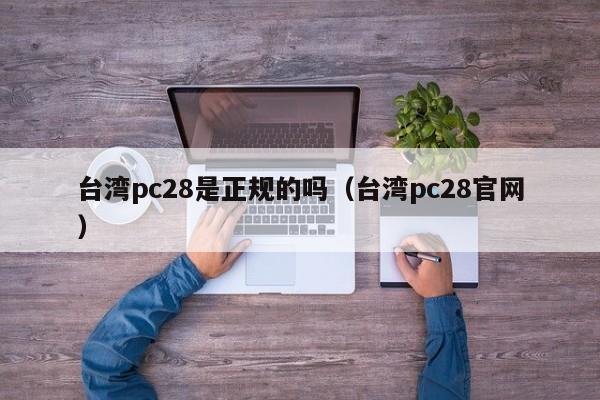 台湾pc28是正规的吗（台湾pc28官网）-第1张图片-pc28