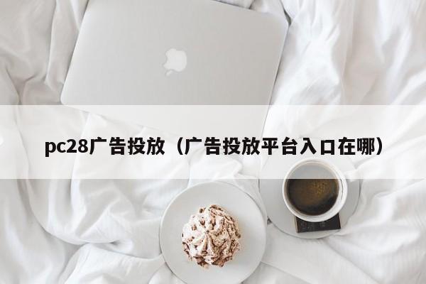 pc28广告投放（广告投放平台入口在哪）-第1张图片-pc28