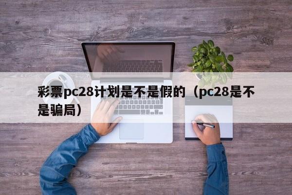 彩票pc28计划是不是假的（pc28是不是骗局）-第1张图片-pc28