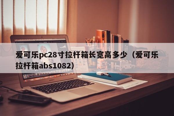 爱可乐pc28寸拉杆箱长宽高多少（爱可乐拉杆箱abs1082）-第1张图片-pc28