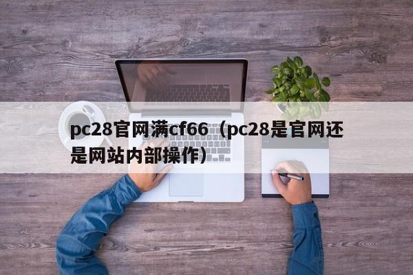 pc28官网满cf66（pc28是官网还是网站内部操作）-第1张图片-pc28