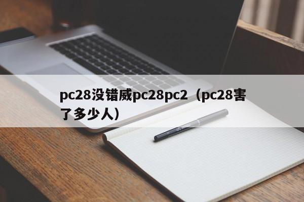 pc28没错威pc28pc2（pc28害了多少人）-第1张图片-pc28