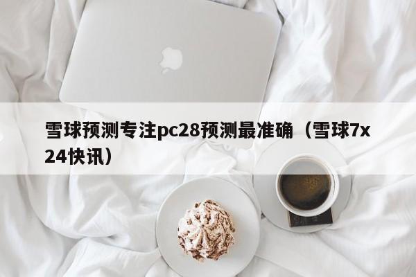 雪球预测专注pc28预测最准确（雪球7x24快讯）-第1张图片-pc28