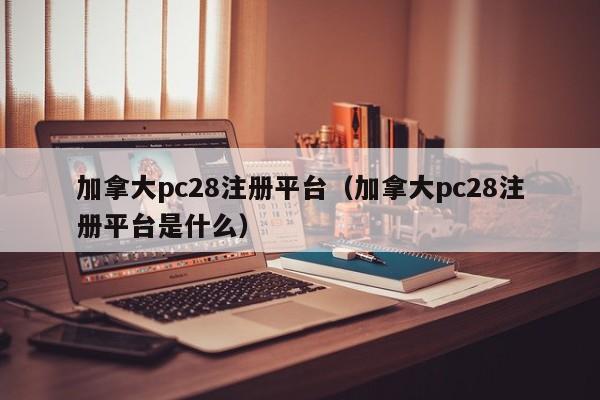 加拿大pc28注册平台（加拿大pc28注册平台是什么）-第1张图片-pc28