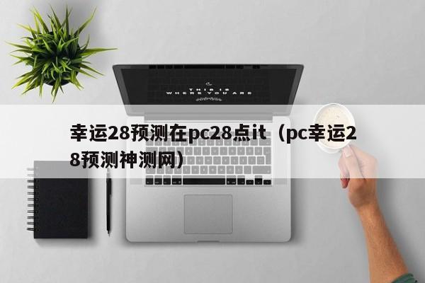 幸运28预测在pc28点it（pc幸运28预测神测网）-第1张图片-pc28