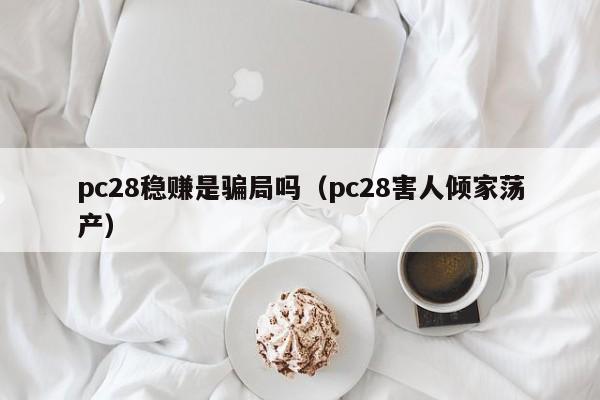 pc28稳赚是骗局吗（pc28害人倾家荡产）-第1张图片-pc28