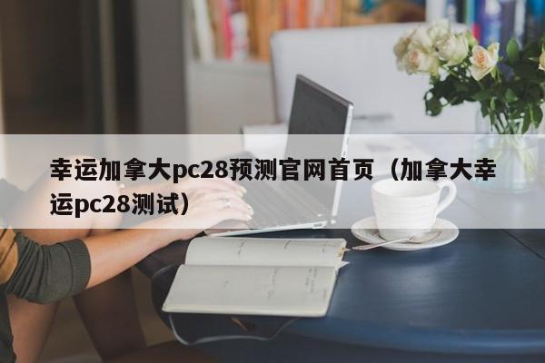 幸运加拿大pc28预测官网首页（加拿大幸运pc28测试）-第1张图片-pc28