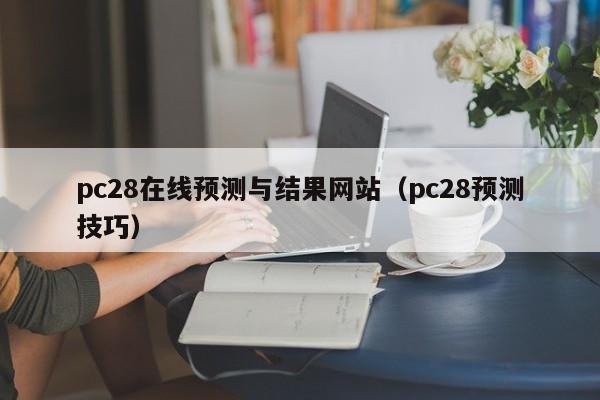 pc28在线预测与结果网站（pc28预测技巧）-第1张图片-pc28