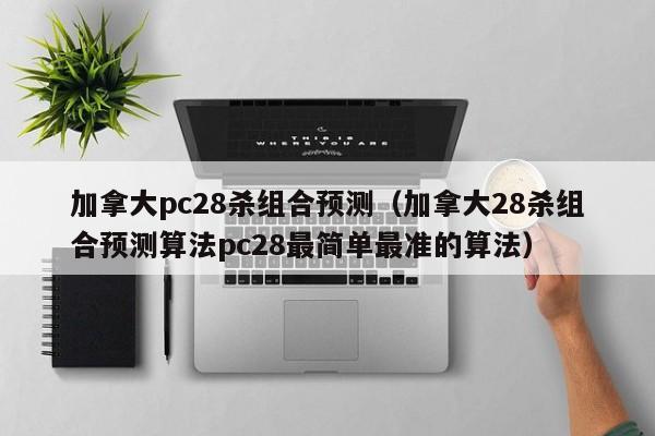 加拿大pc28杀组合预测（加拿大28杀组合预测算法pc28最简单最准的算法）-第1张图片-pc28