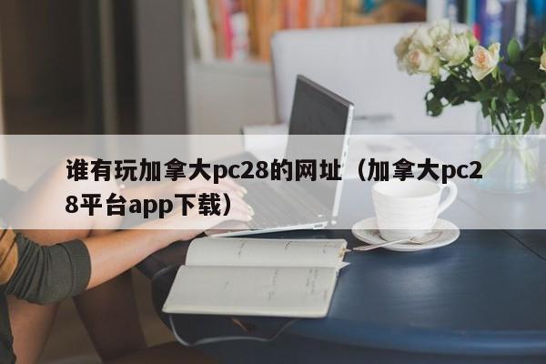 谁有玩加拿大pc28的网址（加拿大pc28平台app下载）-第1张图片-pc28