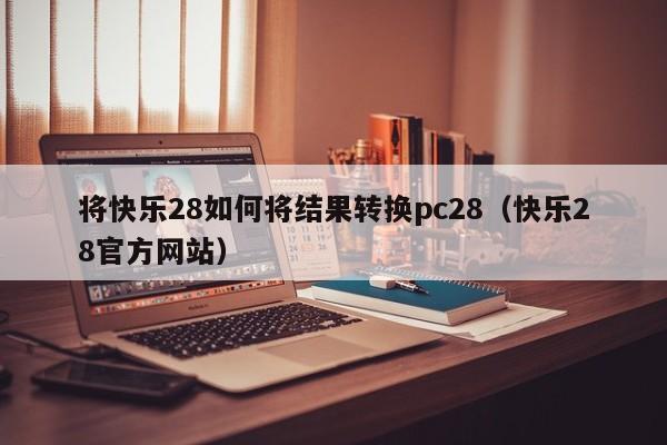 将快乐28如何将结果转换pc28（快乐28官方网站）-第1张图片-pc28