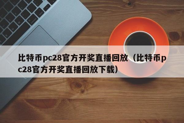 比特币pc28官方开奖直播回放（比特币pc28官方开奖直播回放下载）-第1张图片-pc28