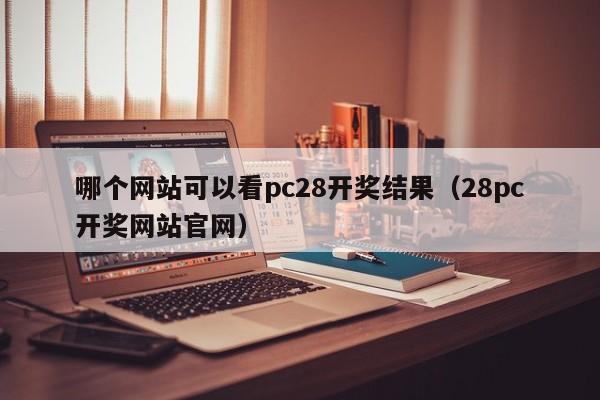 哪个网站可以看pc28开奖结果（28pc开奖网站官网）-第1张图片-pc28