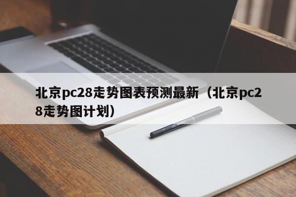 北京pc28走势图表预测最新（北京pc28走势图计划）-第1张图片-pc28