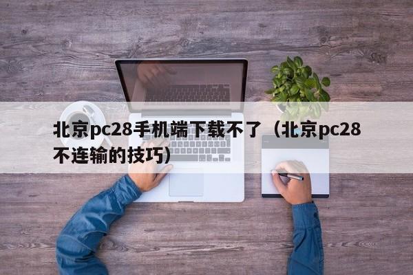 北京pc28手机端下载不了（北京pc28不连输的技巧）-第1张图片-pc28