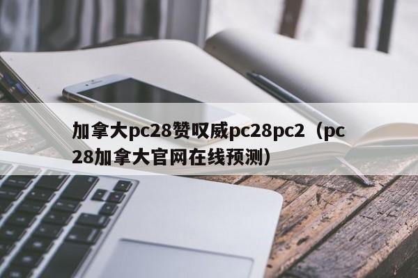 加拿大pc28赞叹威pc28pc2（pc28加拿大官网在线预测）-第1张图片-pc28