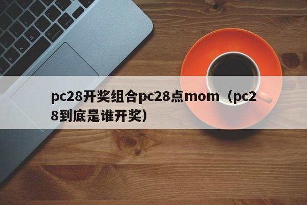 pc28开奖组合pc28点mom（pc28到底是谁开奖）-第1张图片-pc28