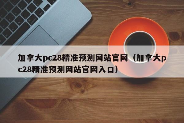 加拿大pc28精准预测网站官网（加拿大pc28精准预测网站官网入口）-第1张图片-pc28