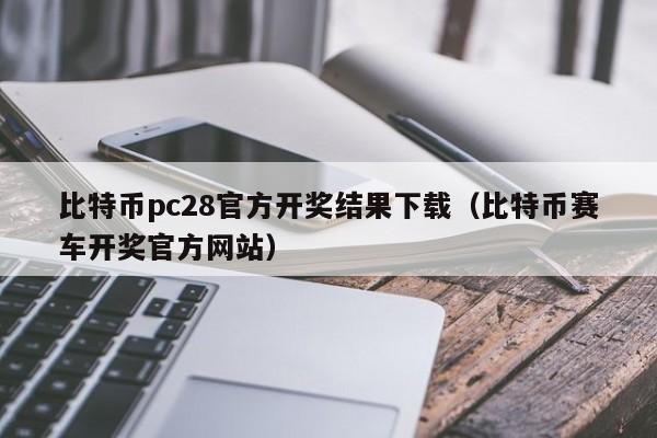 比特币pc28官方开奖结果下载（比特币赛车开奖官方网站）-第1张图片-pc28