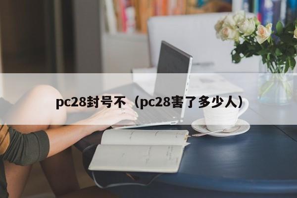 pc28封号不（pc28害了多少人）-第1张图片-pc28