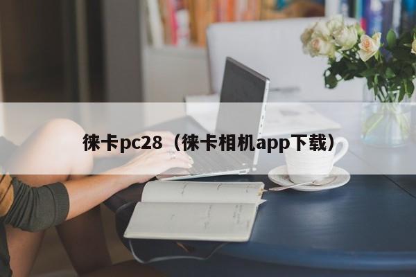 徕卡pc28（徕卡相机app下载）-第1张图片-pc28