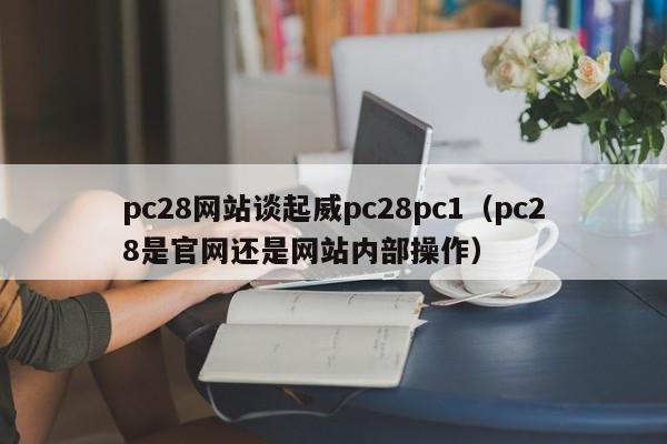 pc28网站谈起威pc28pc1（pc28是官网还是网站内部操作）-第1张图片-pc28