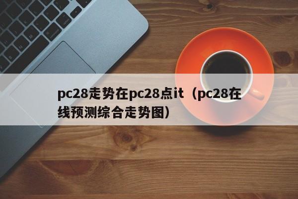 pc28走势在pc28点it（pc28在线预测综合走势图）-第1张图片-pc28