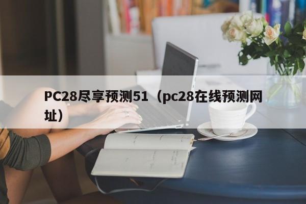 PC28尽享预测51（pc28在线预测网址）-第1张图片-pc28