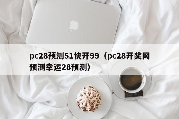 pc28预测51快开99（pc28开奖网预测幸运28预测）-第1张图片-pc28