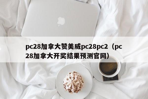 pc28加拿大赞美威pc28pc2（pc28加拿大开奖结果预测官网）-第1张图片-pc28