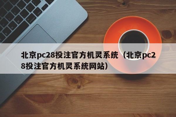 北京pc28投注官方机灵系统（北京pc28投注官方机灵系统网站）-第1张图片-pc28