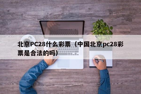 北京PC28什么彩票（中国北京pc28彩票是合法的吗）-第1张图片-pc28