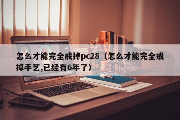 怎么才能完全戒掉pc28（怎么才能完全戒掉手艺,已经有6年了）-第1张图片-pc28