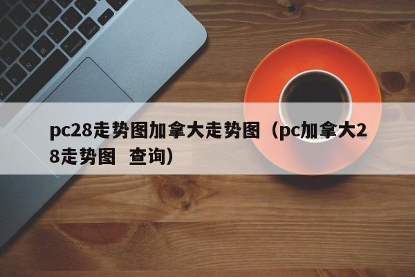 pc28走势图加拿大走势图（pc加拿大28走势图  查询）-第1张图片-pc28