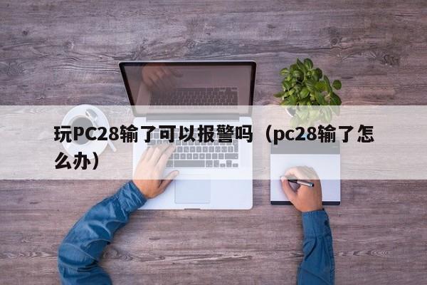 玩PC28输了可以报警吗（pc28输了怎么办）-第1张图片-pc28