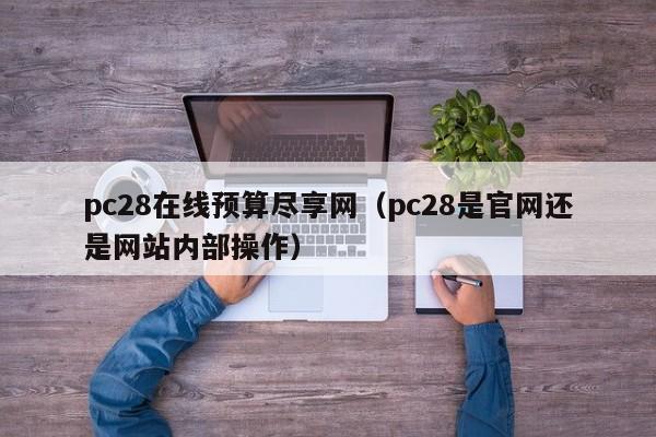 pc28在线预算尽享网（pc28是官网还是网站内部操作）-第1张图片-pc28