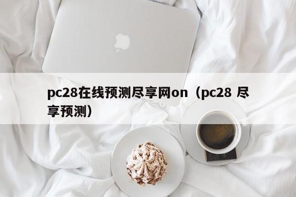 pc28在线预测尽享网on（pc28 尽享预测）-第1张图片-pc28