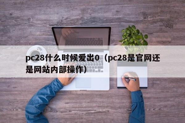 pc28什么时候爱出0（pc28是官网还是网站内部操作）-第1张图片-pc28