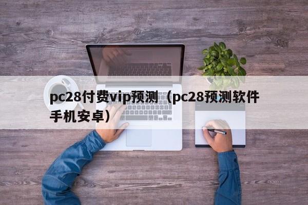 pc28付费vip预测（pc28预测软件手机安卓）-第1张图片-pc28