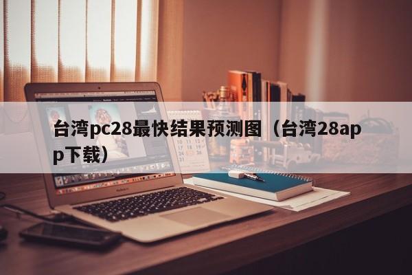 台湾pc28最快结果预测图（台湾28app下载）-第1张图片-pc28