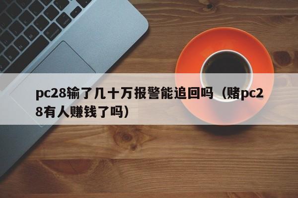 pc28输了几十万报警能追回吗（赌pc28有人赚钱了吗）-第1张图片-pc28