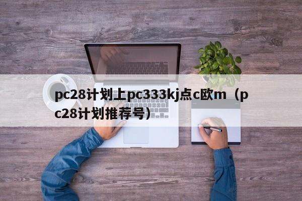 pc28计划上pc333kj点c欧m（pc28计划推荐号）-第1张图片-pc28