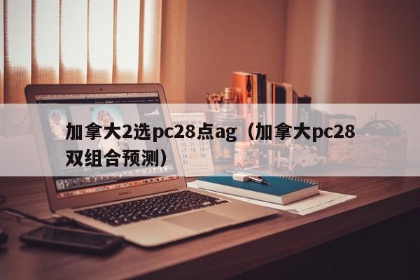 加拿大2选pc28点ag（加拿大pc28双组合预测）-第1张图片-pc28