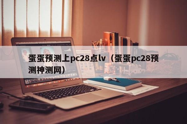 蛋蛋预测上pc28点lv（蛋蛋pc28预测神测网）-第1张图片-pc28