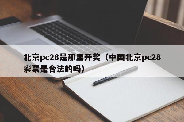 北京pc28是那里开奖（中国北京pc28彩票是合法的吗）-第1张图片-pc28