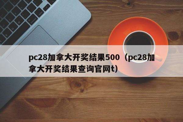 pc28加拿大开奖结果500（pc28加拿大开奖结果查询官网t）-第1张图片-pc28