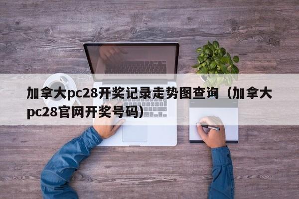 加拿大pc28开奖记录走势图查询（加拿大pc28官网开奖号码）-第1张图片-pc28