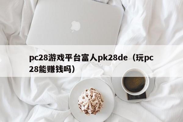 pc28游戏平台富人pk28de（玩pc28能赚钱吗）-第1张图片-pc28